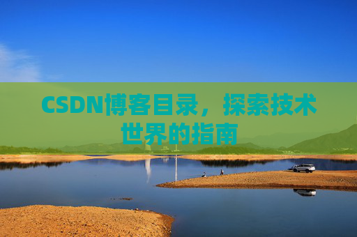 CSDN博客目录,探索技术世界的指南 CSDN博客目录,探索技术世界的指南